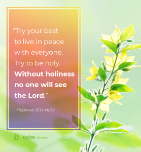 "Try your best to live in peace with everyone. Without holiness no one will see the Lord." - Hebrews 12:14 NIRV